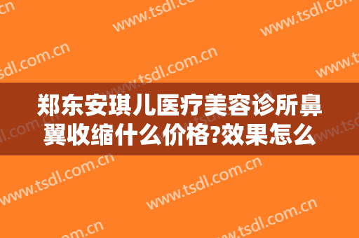 郑东安琪儿医疗美容诊所鼻翼收缩什么价格?效果怎么样?