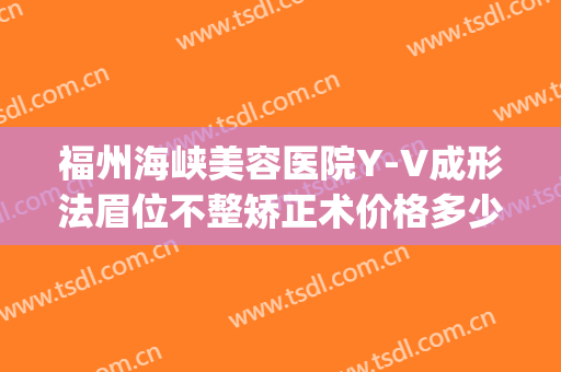 福州海峡美容医院Y-V成形法眉位不整矫正术价格多少钱?怎么样?(福州医美整形正规医院)