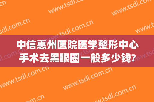 中信惠州医院医学整形中心手术去黑眼圈一般多少钱?靠谱吗?(中信惠州医院医疗美容)