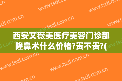 西安艾薇美医疗美容门诊部隆鼻术什么价格?贵不贵?(西安正规整形艾薇美在哪里)