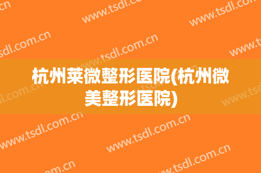 杭州莱微整形医院(杭州微美整形医院)