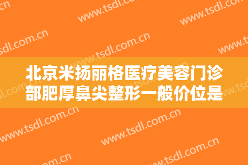 北京米扬丽格医疗美容门诊部肥厚鼻尖整形一般价位是多少钱?需要多久恢复?