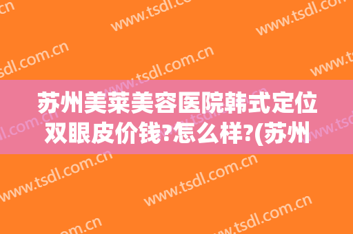 苏州美莱美容医院韩式定位双眼皮价钱?怎么样?(苏州美莱整型医院)