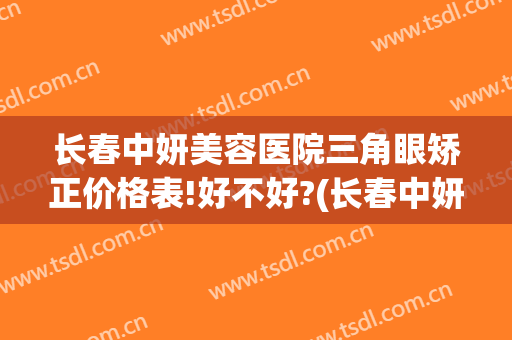 长春中妍美容医院三角眼矫正价格表!好不好?(长春中妍整形医院双眼皮怎么样)