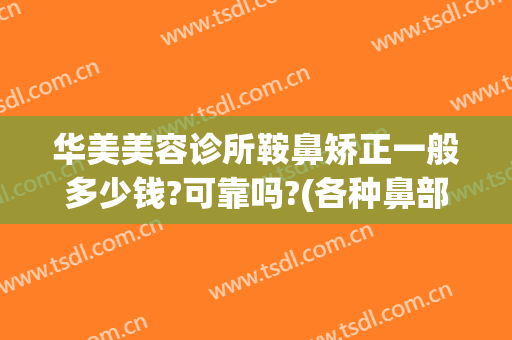 华美美容诊所鞍鼻矫正一般多少钱?可靠吗?(各种鼻部矫正多少钱)
