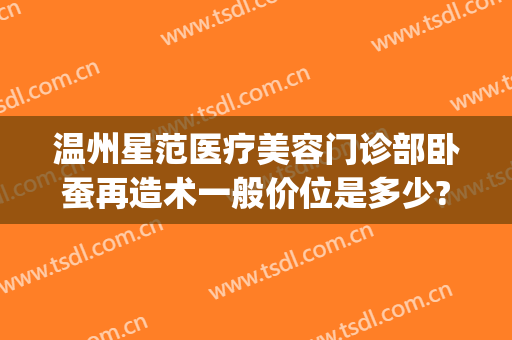 温州星范医疗美容门诊部卧蚕再造术一般价位是多少?效果怎么样?(温州星范整形医院院长)