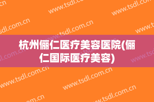 杭州俪仁医疗美容医院(俪仁国际医疗美容)