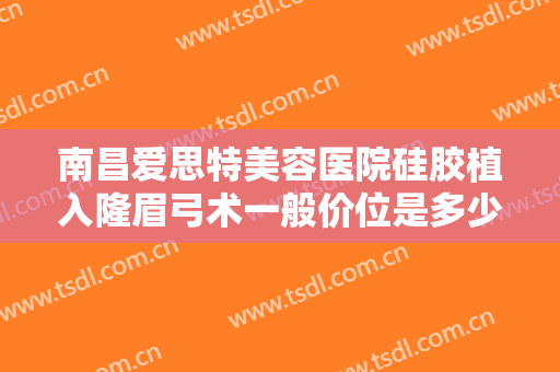南昌爱思特美容医院硅胶植入隆眉弓术一般价位是多少钱?需要多久恢复?