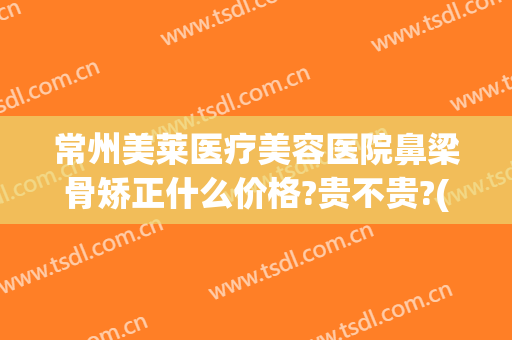 常州美莱医疗美容医院鼻梁骨矫正什么价格?贵不贵?(微整鼻梁要多少钱)