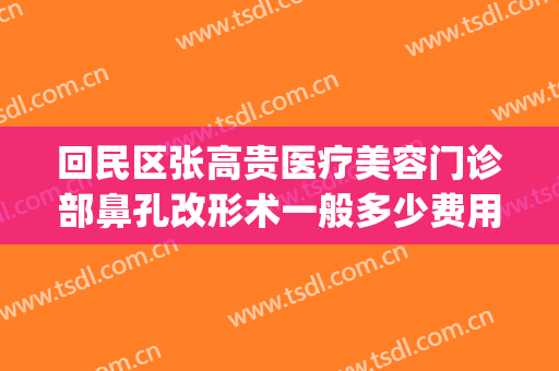 回民区张高贵医疗美容门诊部鼻孔改形术一般多少费用?靠谱吗?(脸型矫正手术要多少钱张笑天贵吗?)