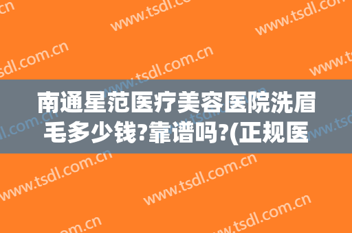 南通星范医疗美容医院洗眉毛多少钱?靠谱吗?(正规医院做眉毛多少钱)