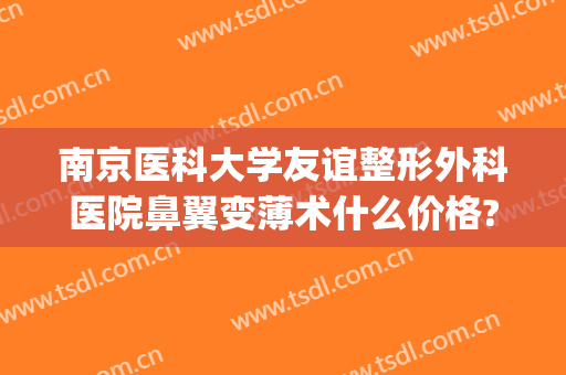 南京医科大学友谊整形外科医院鼻翼变薄术什么价格?可靠吗?(鼻翼减薄整形)