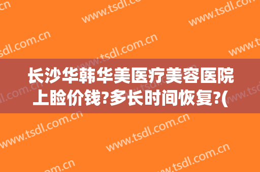 长沙华韩华美医疗美容医院上睑价钱?多长时间恢复?(上海华美整形医院价格)