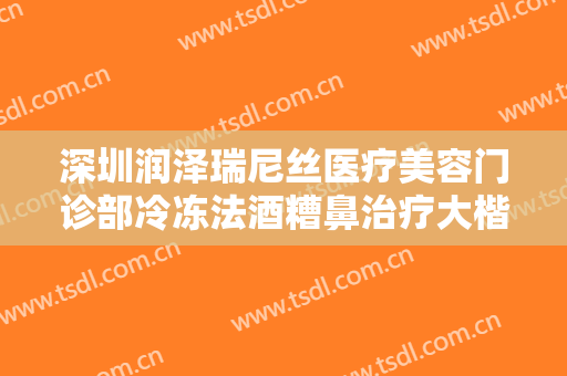 深圳润泽瑞尼丝医疗美容门诊部冷冻法酒糟鼻治疗大楷需要多少费用?效果怎么样?