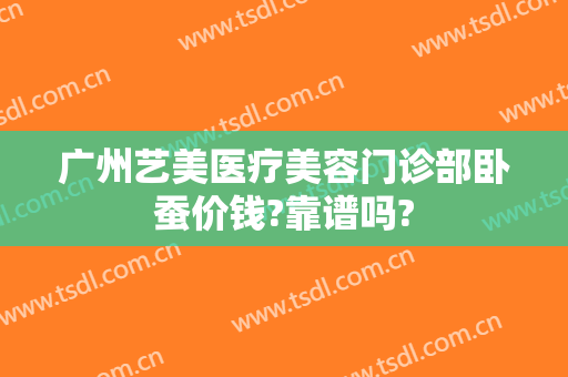 广州艺美医疗美容门诊部卧蚕价钱?靠谱吗?