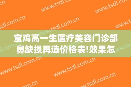 宝鸡高一生医疗美容门诊部鼻缺损再造价格表!效果怎么样?(宝鸡高一生整形医院)