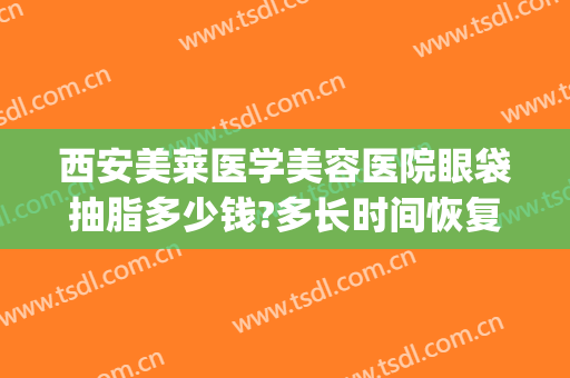 西安美莱医学美容医院眼袋抽脂多少钱?多长时间恢复?(抽脂祛眼袋价钱)