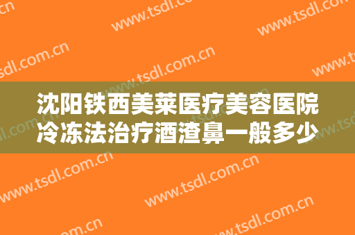 沈阳铁西美莱医疗美容医院冷冻法治疗酒渣鼻一般多少费用?好不好?
