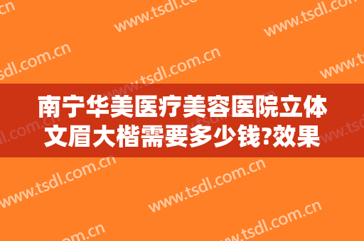 南宁华美医疗美容医院立体文眉大楷需要多少钱?效果怎么样?