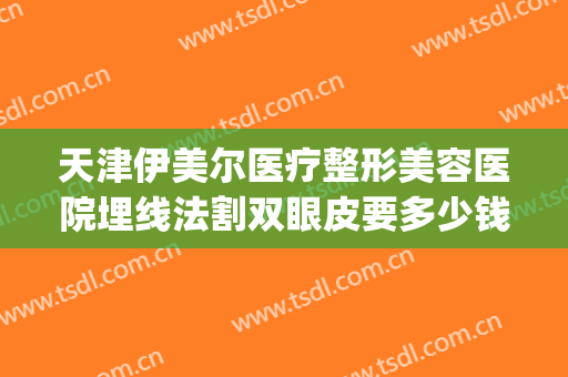 天津伊美尔医疗整形美容医院埋线法割双眼皮要多少钱?靠谱吗?(天津埋线双眼皮价格大概是多少)
