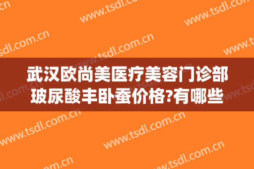 武汉欧尚美医疗美容门诊部玻尿酸丰卧蚕价格?有哪些优势?(武汉欧尚美医疗美容怎么样)