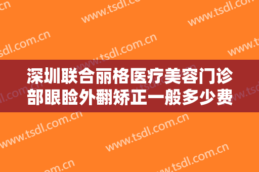 深圳联合丽格医疗美容门诊部眼睑外翻矫正一般多少费用?多长时间恢复?