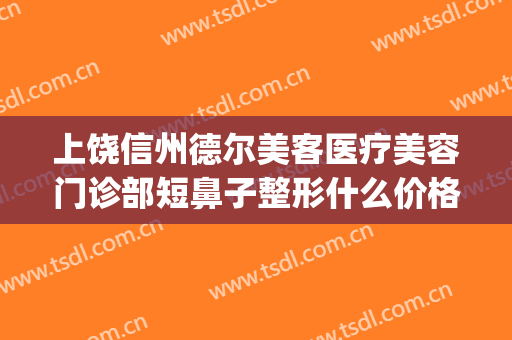 上饶信州德尔美客医疗美容门诊部短鼻子整形什么价格?怎么样?(上饶德尔美客医疗美容门诊部好不好)