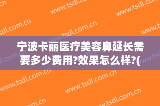 宁波卡丽医疗美容鼻延长需要多少费用?效果怎么样?(宁波卡丽整形)