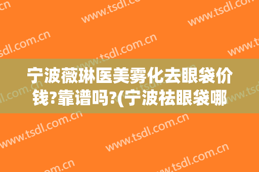 宁波薇琳医美雾化去眼袋价钱?靠谱吗?(宁波祛眼袋哪个医生好)