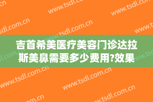 吉首希美医疗美容门诊达拉斯美鼻需要多少费用?效果怎么样?(吉首希美医院是正规医院吗)