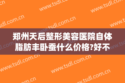 郑州天后整形美容医院自体脂肪丰卧蚕什么价格?好不好?(郑州自体脂肪填充医院排名)