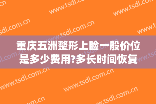 重庆五洲整形上睑一般价位是多少费用?多长时间恢复?(重庆五洲整形价格)
