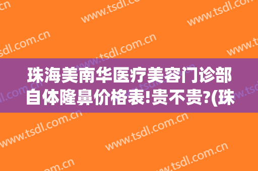 珠海美南华医疗美容门诊部自体隆鼻价格表!贵不贵?(珠海美南华医疗美容医院怎么样)