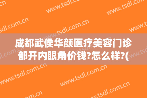 成都武侯华颜医疗美容门诊部开内眼角价钱?怎么样?(成都华颜医疗美容医院)