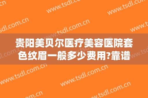贵阳美贝尔医疗美容医院套色纹眉一般多少费用?靠谱吗?(贵阳美贝尔美容医院正规吗)