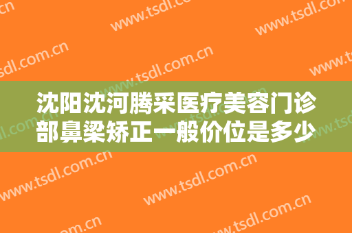 沈阳沈河腾采医疗美容门诊部鼻梁矫正一般价位是多少?多长时间恢复?