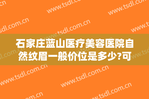 石家庄蓝山医疗美容医院自然纹眉一般价位是多少?可靠吗?(石家庄蓝山医疗美容医院正规吗)