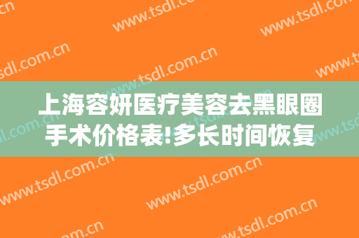 上海容妍医疗美容去黑眼圈手术价格表!多长时间恢复?(上海容妍医疗美容门诊)
