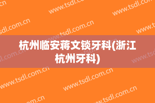 杭州临安蒋文锬牙科(浙江杭州牙科)