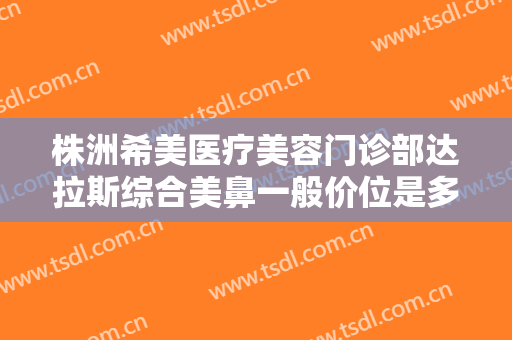 株洲希美医疗美容门诊部达拉斯综合美鼻一般价位是多少?需要多久恢复?
