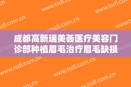 成都高新瑞美荟医疗美容门诊部种植眉毛治疗眉毛缺损一般价位是多少?效果怎么样?