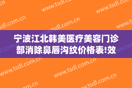 宁波江北韩美医疗美容门诊部消除鼻唇沟纹价格表!效果怎么样?(宁波市韩美整形美容医院)