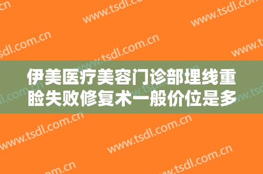 伊美医疗美容门诊部埋线重睑失败修复术一般价位是多少钱?有哪些优势?