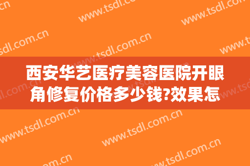 西安华艺医疗美容医院开眼角修复价格多少钱?效果怎么样?(西安华美整形医院)