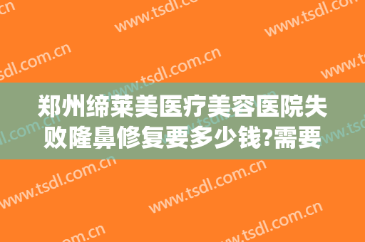 郑州缔莱美医疗美容医院失败隆鼻修复要多少钱?需要多久恢复?(郑州缔莱美整形医院怎么样)