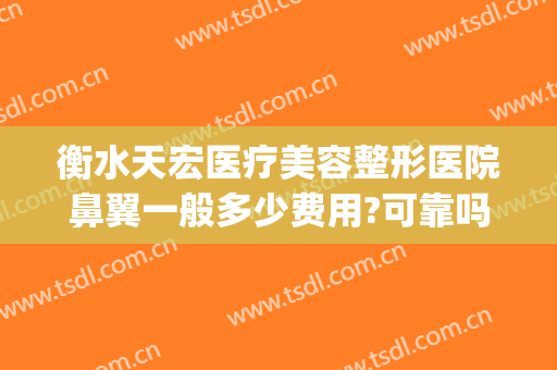 衡水天宏医疗美容整形医院鼻翼一般多少费用?可靠吗?(衡水天宏整形医院招聘)