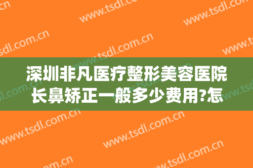深圳非凡医疗整形美容医院长鼻矫正一般多少费用?怎么样?(医美整形鼻子多少钱)