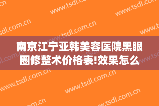 南京江宁亚韩美容医院黑眼圈修整术价格表!效果怎么样?(南京江宁亚韩整形医院怎么样)