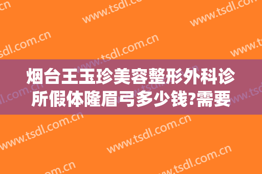 烟台王玉珍美容整形外科诊所假体隆眉弓多少钱?需要多久恢复?(烟台王玉珍美容整形外科诊所电话多少)