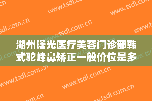 湖州曙光医疗美容门诊部韩式驼峰鼻矫正一般价位是多少?效果怎么样?